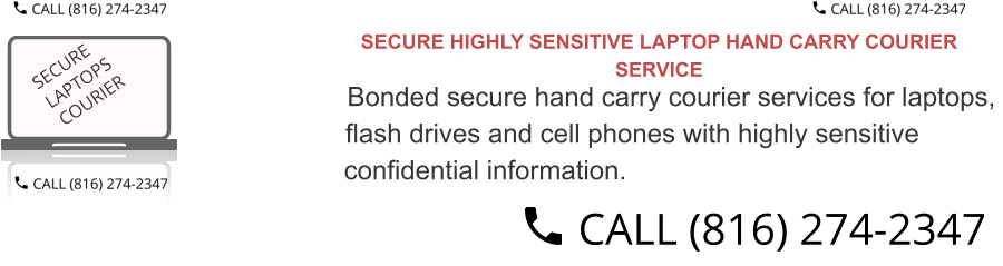 SECURE HIGHLY SENSITIVE LAPTOP HAND CARRY COURIER SERVICE  Bonded secure hand carry courier services for laptops,  flash drives and cell phones with highly sensitive  confidential information.